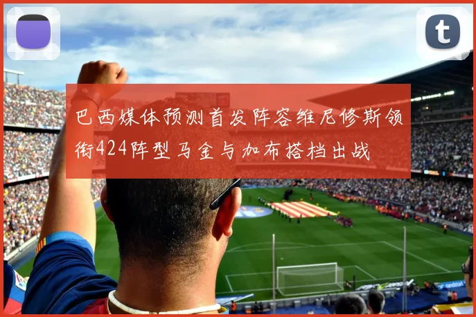 巴西媒体预测首发阵容维尼修斯领衔424阵型马金与加布搭档出战