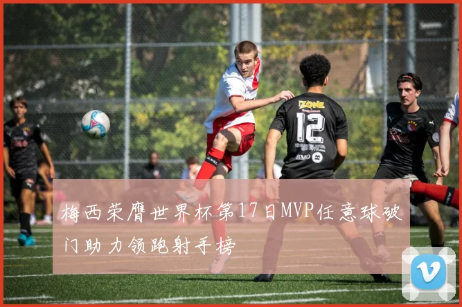梅西荣膺世界杯第17日MVP任意球破门助力领跑射手榜