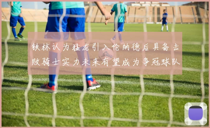 铁林认为猛龙引入伦纳德后具备击败骑士实力未来有望成为争冠球队
