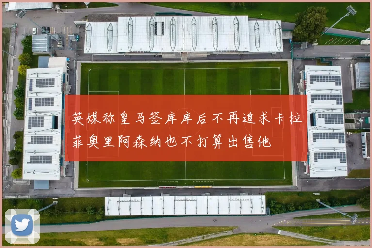 英媒称皇马签库库后不再追求卡拉菲奥里阿森纳也不打算出售他