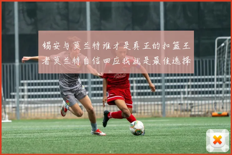 锡安与莫兰特谁才是真正的扣篮王者莫兰特自信回应我就是最佳选择