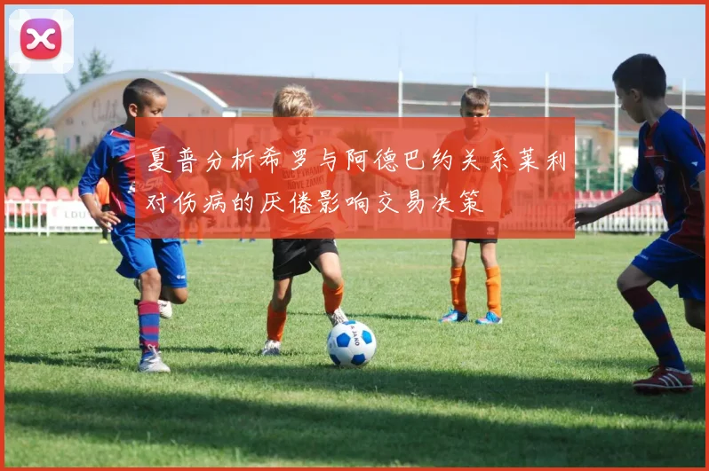 夏普分析希罗与阿德巴约关系莱利对伤病的厌倦影响交易决策
