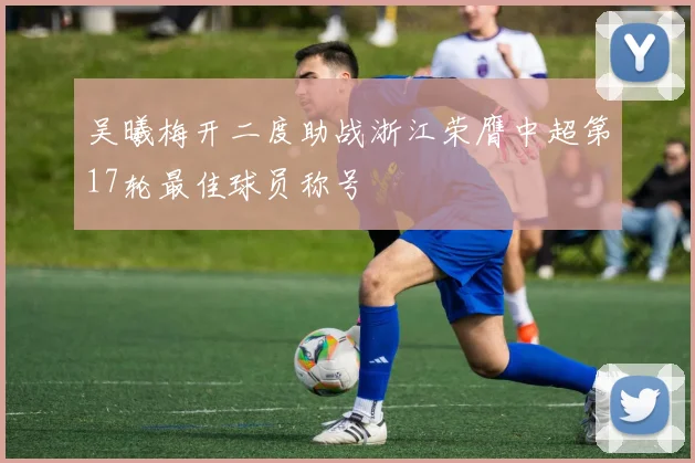 吴曦梅开二度助战浙江荣膺中超第17轮最佳球员称号
