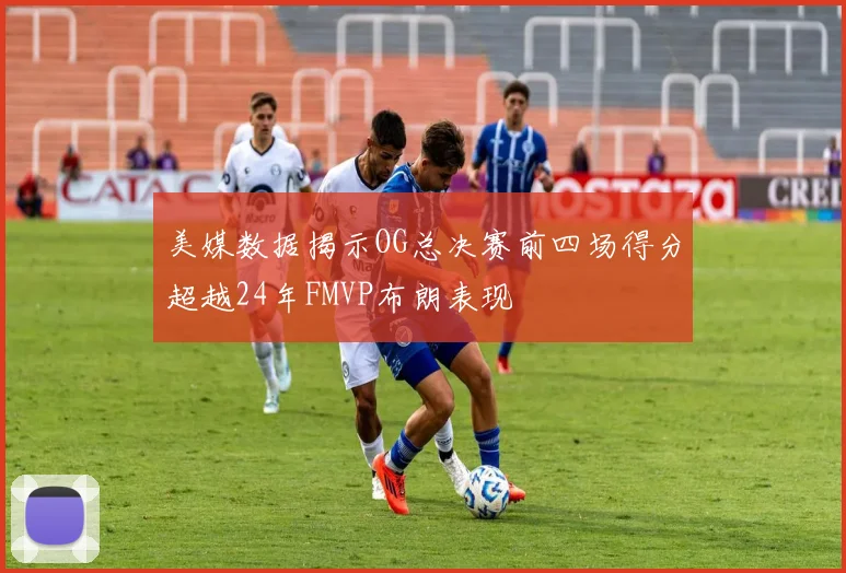 美媒数据揭示OG总决赛前四场得分超越24年FMVP布朗表现