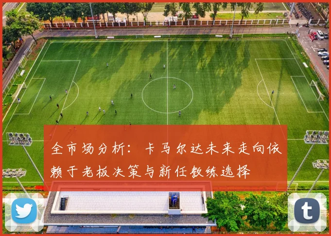 全市场分析：卡马尔达未来走向依赖于老板决策与新任教练选择