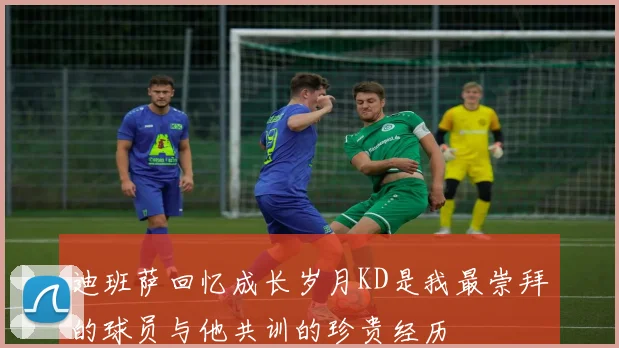 迪班萨回忆成长岁月KD是我最崇拜的球员与他共训的珍贵经历