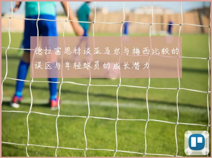 德拉富恩特谈亚马尔与梅西比较的误区与年轻球员的成长潜力