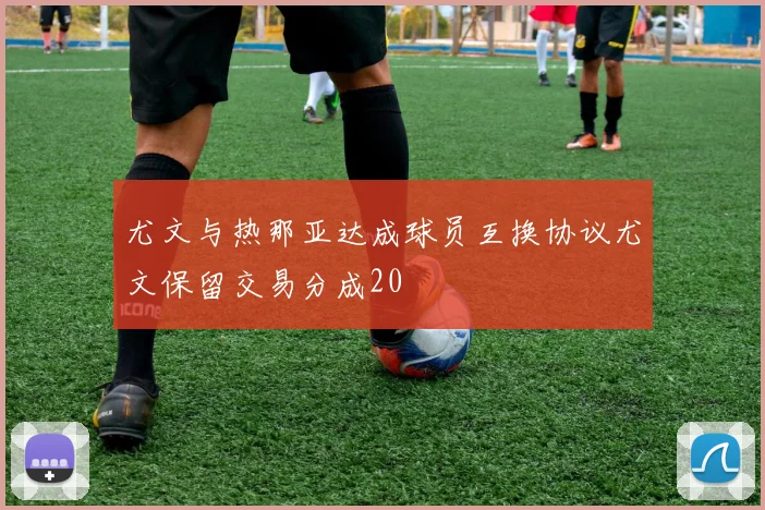 尤文与热那亚达成球员互换协议尤文保留交易分成20