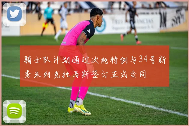 骑士队计划通过次轮特例与34号新秀米利克托马斯签订正式合同