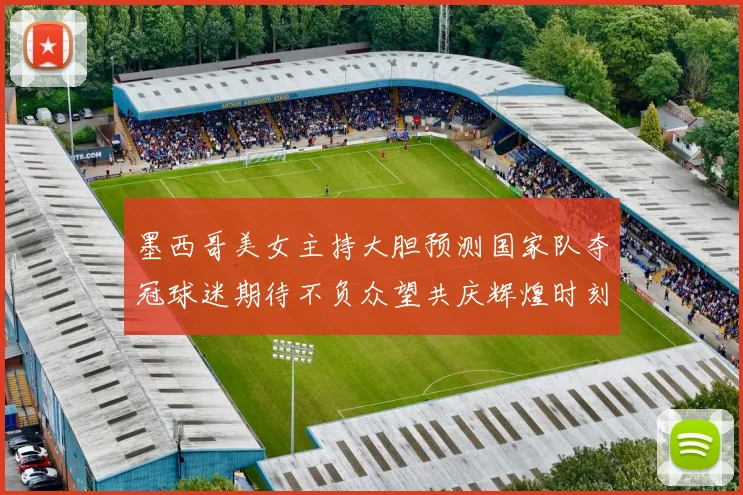 墨西哥美女主持大胆预测国家队夺冠球迷期待不负众望共庆辉煌时刻