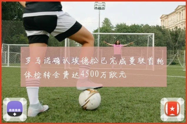 罗马诺确认埃德松已完成曼联首轮体检转会费达4500万欧元