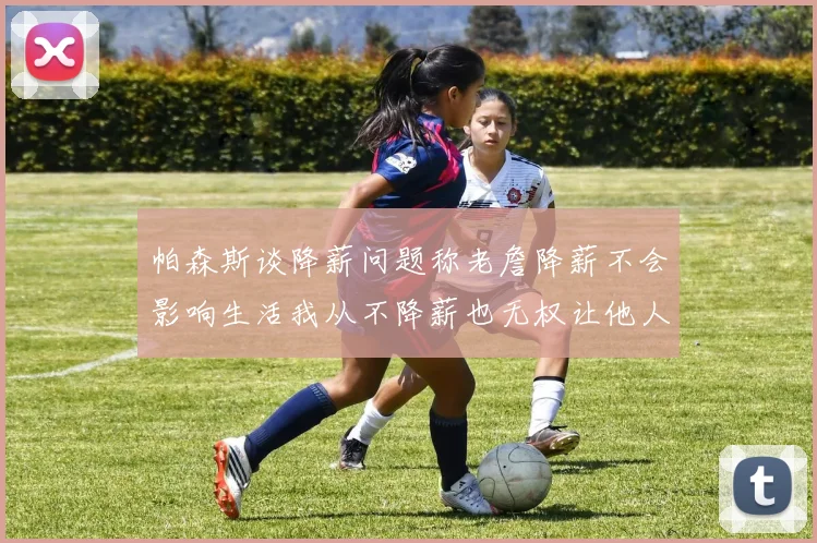 帕森斯谈降薪问题称老詹降薪不会影响生活我从不降薪也无权让他人降薪