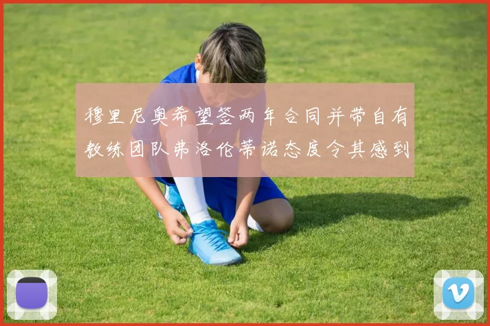 穆里尼奥希望签两年合同并带自有教练团队弗洛伦蒂诺态度令其感到失望