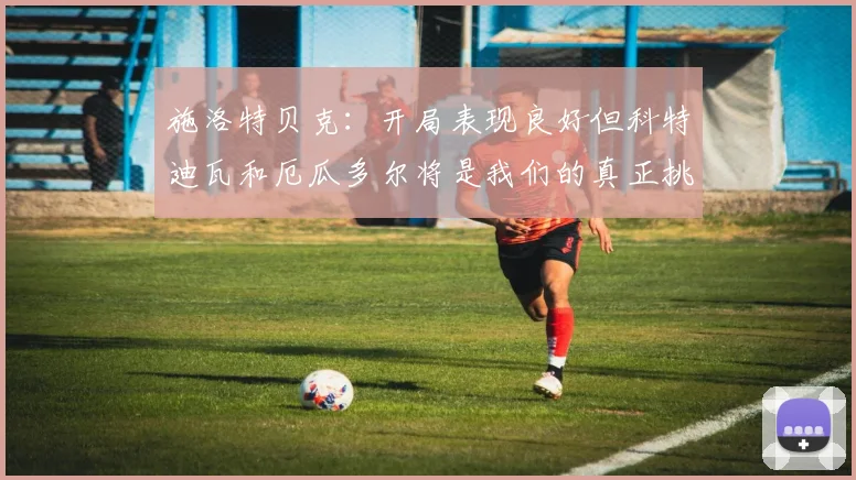 施洛特贝克：开局表现良好但科特迪瓦和厄瓜多尔将是我们的真正挑战