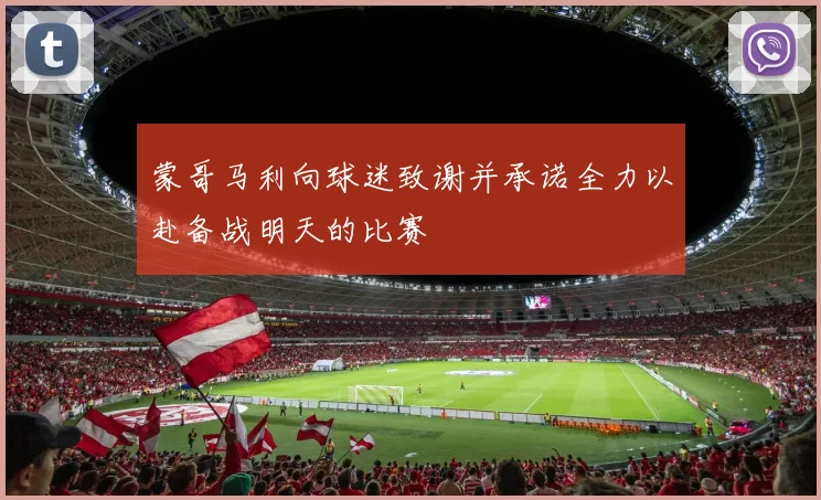 蒙哥马利向球迷致谢并承诺全力以赴备战明天的比赛