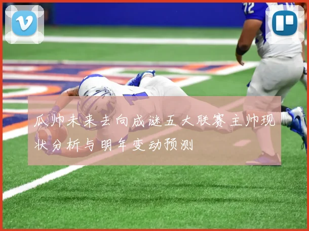 瓜帅未来去向成谜五大联赛主帅现状分析与明年变动预测