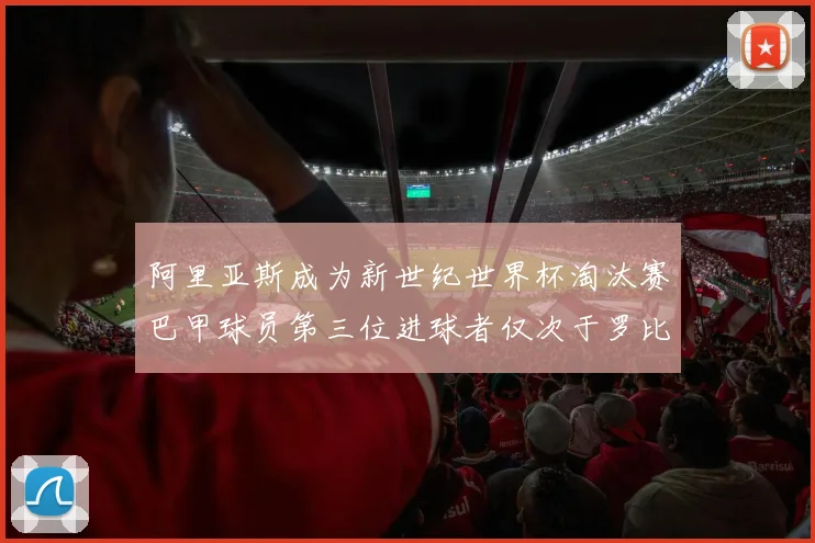 阿里亚斯成为新世纪世界杯淘汰赛巴甲球员第三位进球者仅次于罗比尼奥