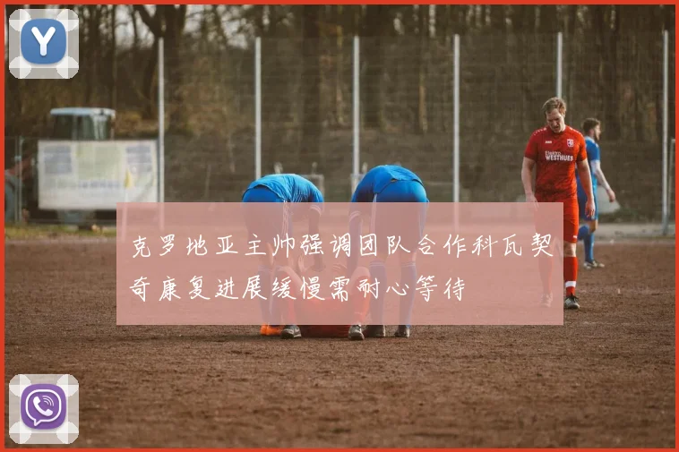 克罗地亚主帅强调团队合作科瓦契奇康复进展缓慢需耐心等待