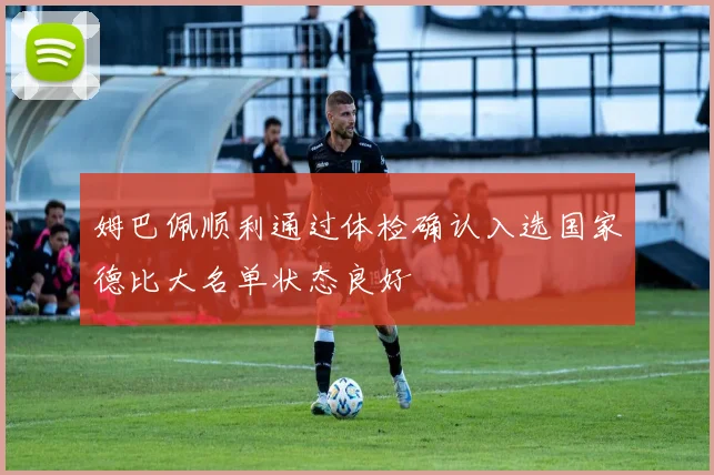 姆巴佩顺利通过体检确认入选国家德比大名单状态良好